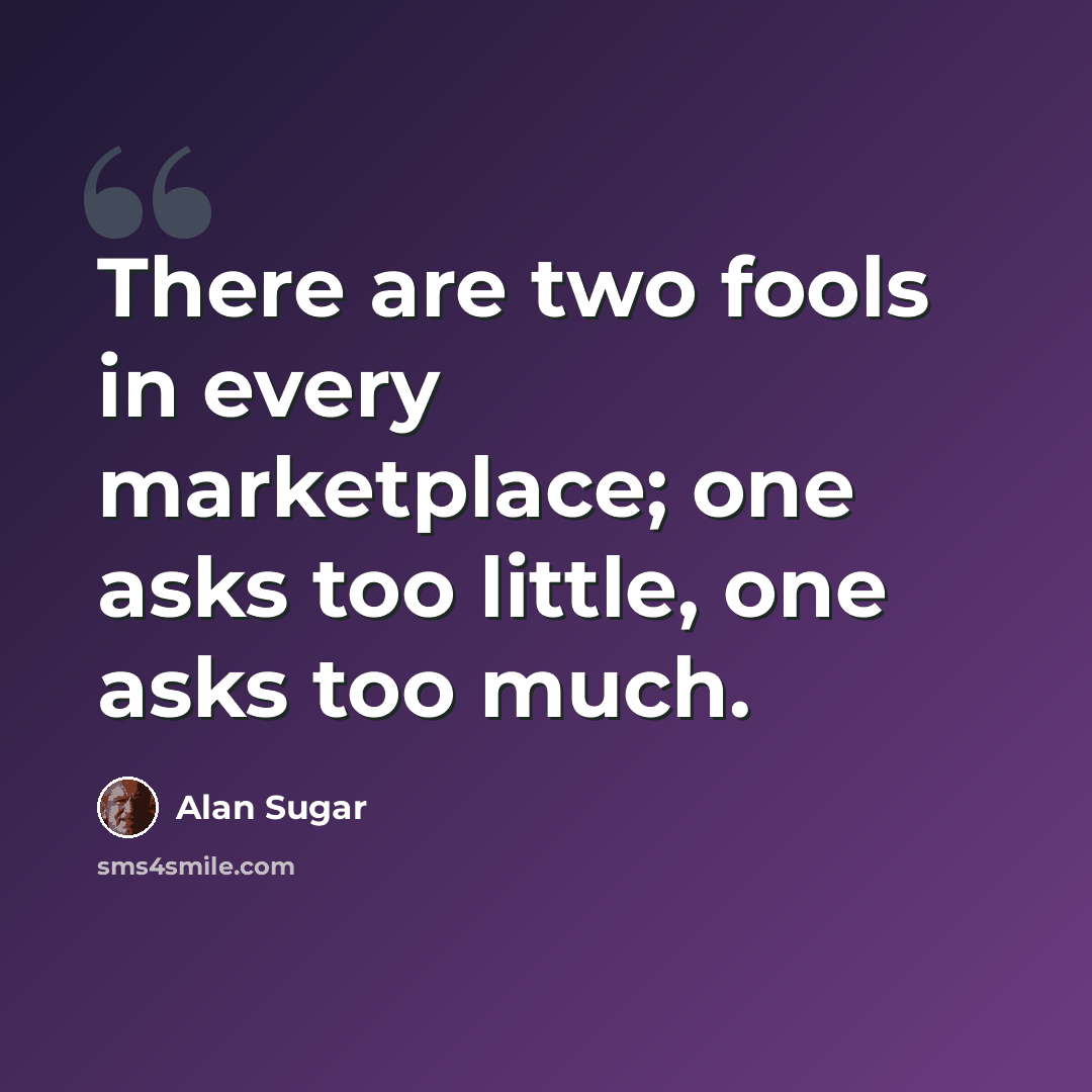 “There are two fools in every marketplace; one asks too little, one asks too much.” quote by Alan Sugar
