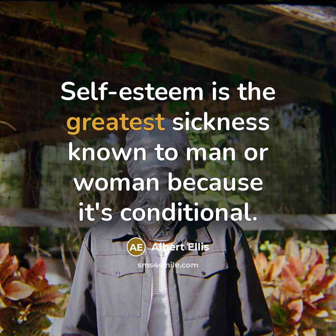 “Self-esteem is the greatest sickness known to man or woman because it's conditional.” quote by Albert Ellis