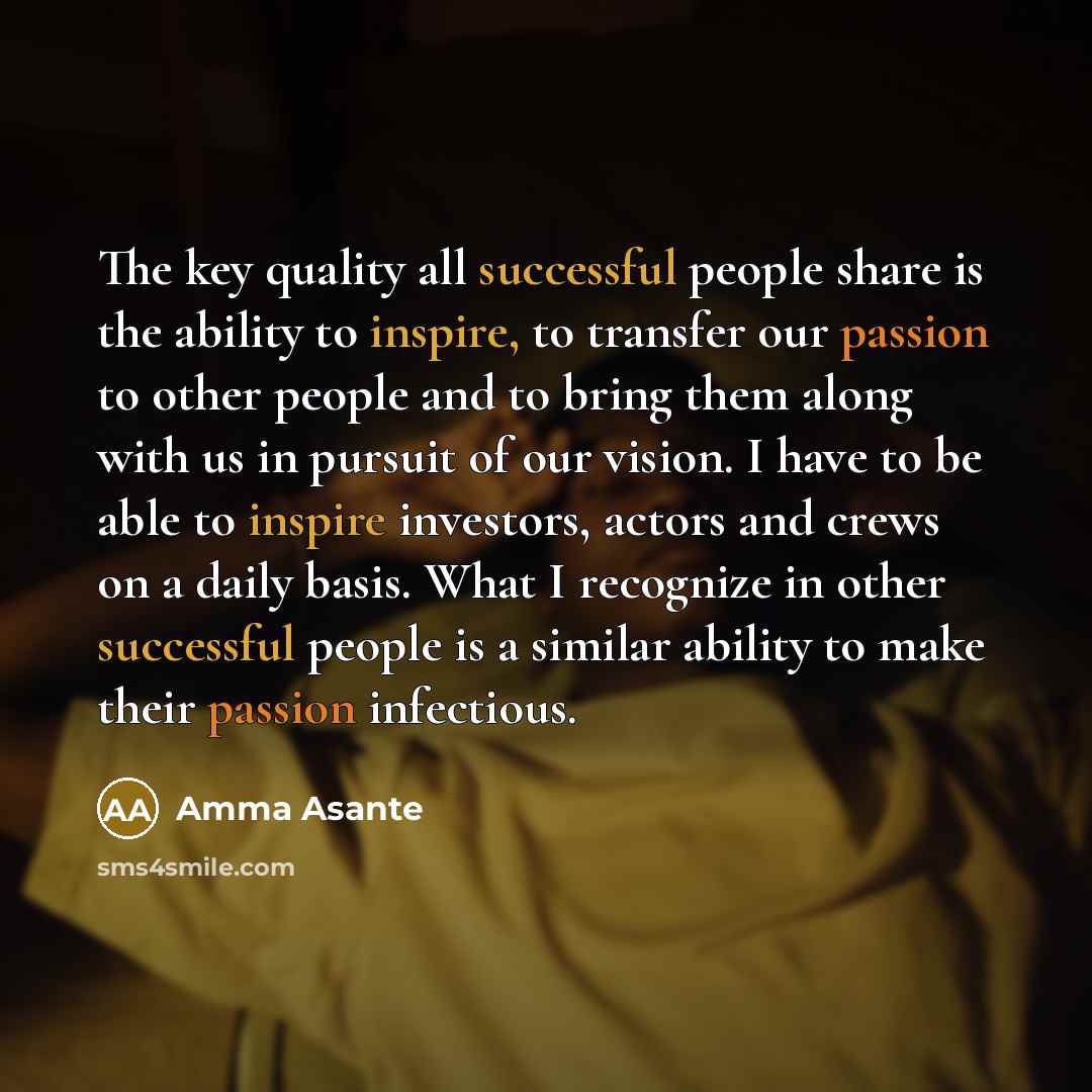 “The key quality all successful people share is the ability to inspire, to transfer our passion to other people and to bring them along with us in pursuit of our vision. I have to be able to inspire investors, actors and crews on a daily basis. What I recognize in other successful people is a…” quote by Amma Asante