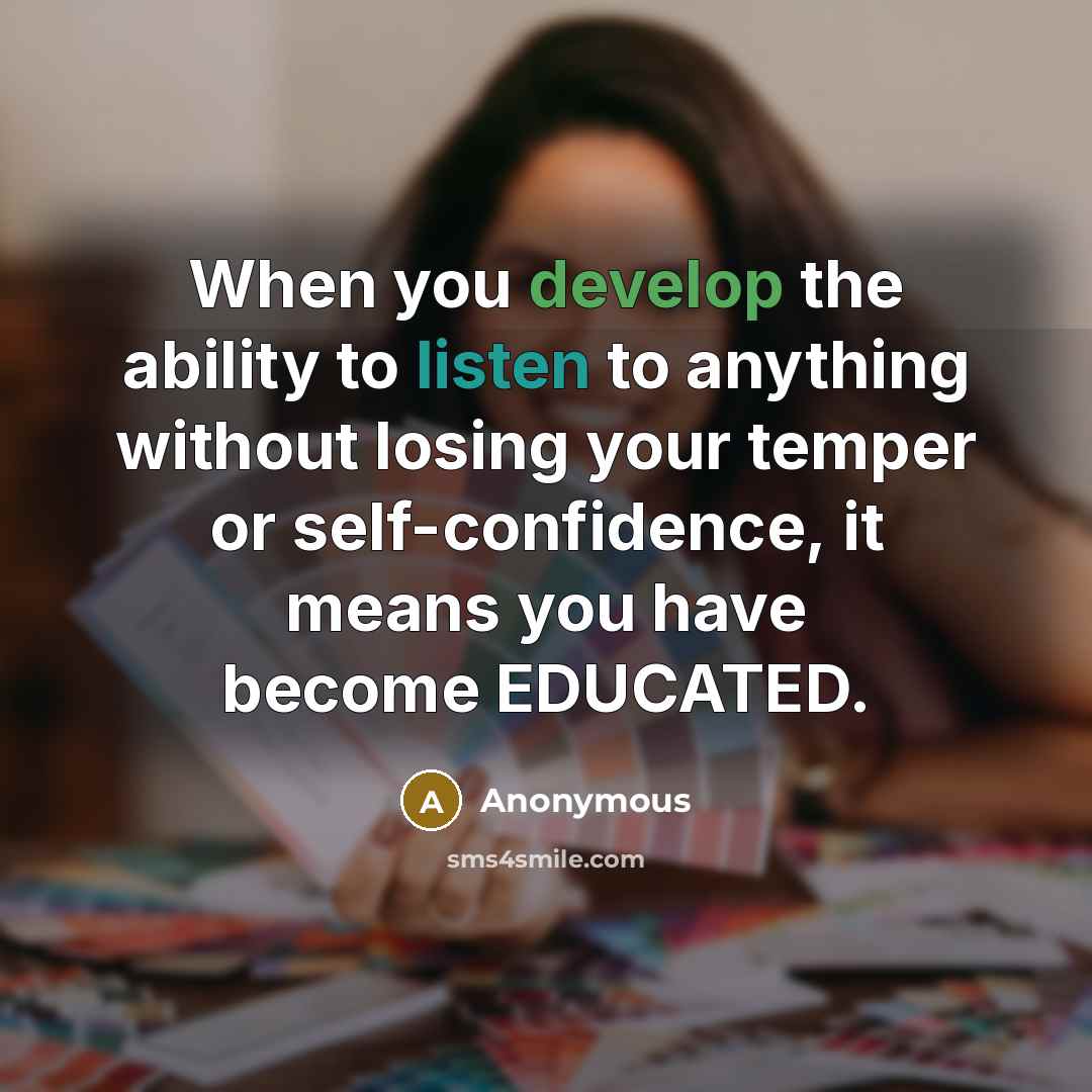 “When you develop the ability to listen to anything without losing your temper or self-confidence, it means you have become EDUCATED.” quote by Anonymous