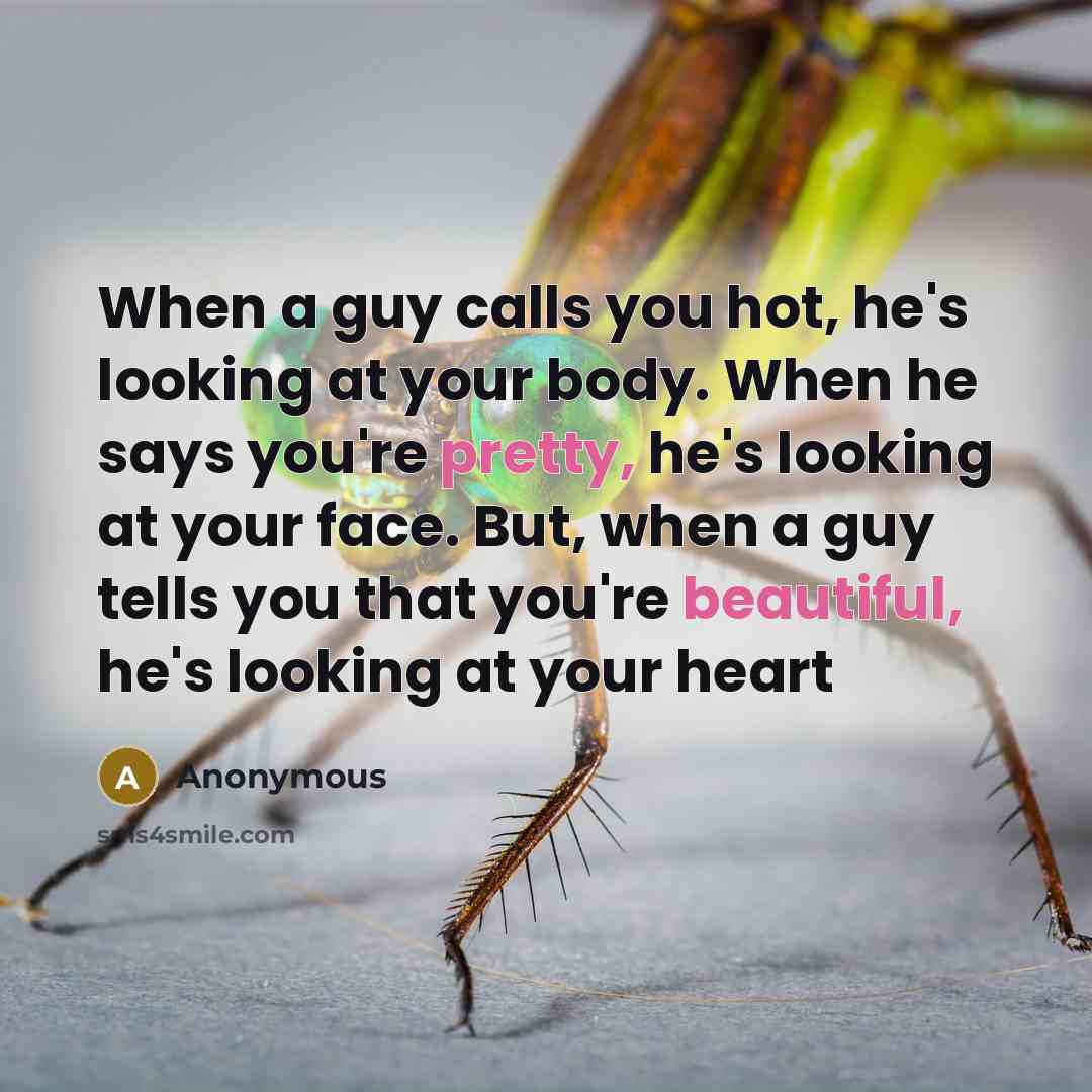 “When a guy calls you hot, he's looking at your body. When he says you're pretty, he's looking at your face. But, when a guy tells you that you're beautiful, he's looking at your heart” quote by Anonymous