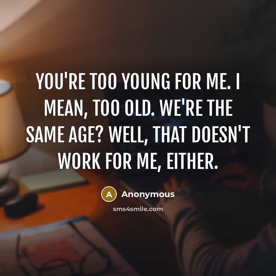 “You're too young for me. I mean, too old. We're the same age? Well, that doesn't work for me, either.” quote by Anonymous