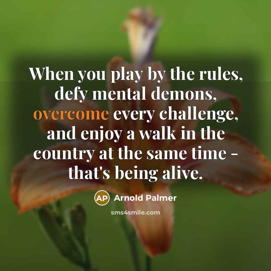 “When you play by the rules, defy mental demons, overcome every challenge, and enjoy a walk in the country at the same time - that's being alive.” quote by Arnold Palmer