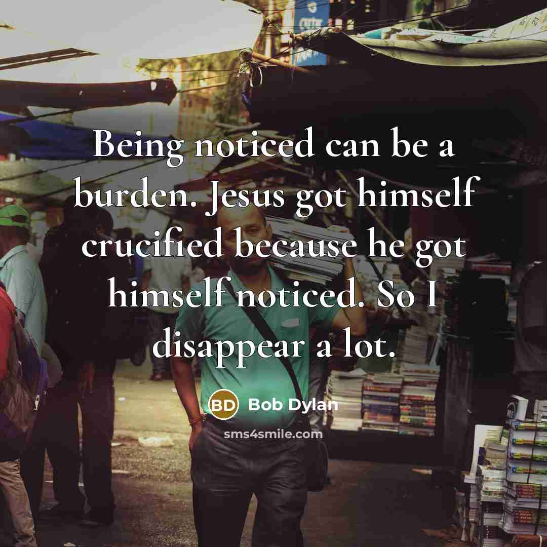 “Being noticed can be a burden. Jesus got himself crucified because he got himself noticed. So I disappear a lot.” quote by Bob Dylan
