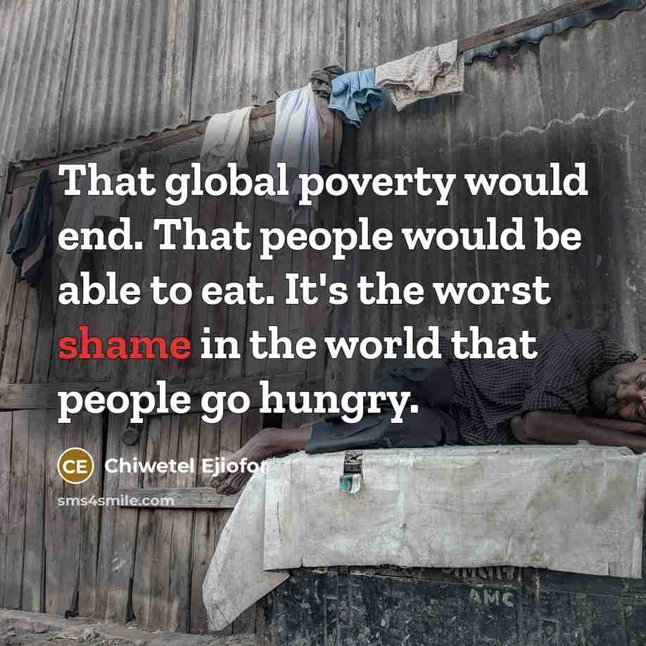 “That global poverty would end. That people would be able to eat. It's the worst shame in the world that people go hungry.” quote by Chiwetel Ejiofor