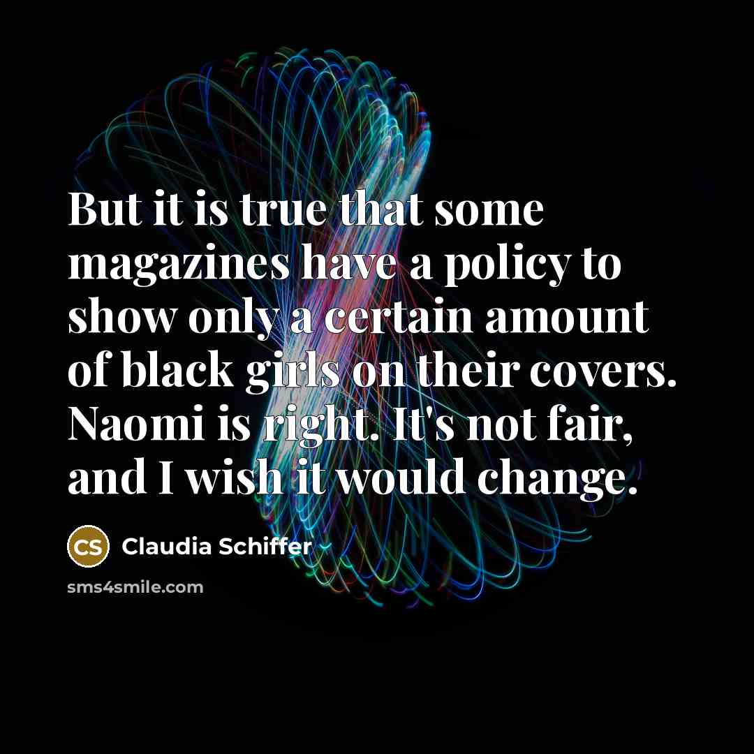 “But it is true that some magazines have a policy to show only a certain amount of black girls on their covers. Naomi is right. It's not fair, and I wish it would change.” quote by Claudia Schiffer