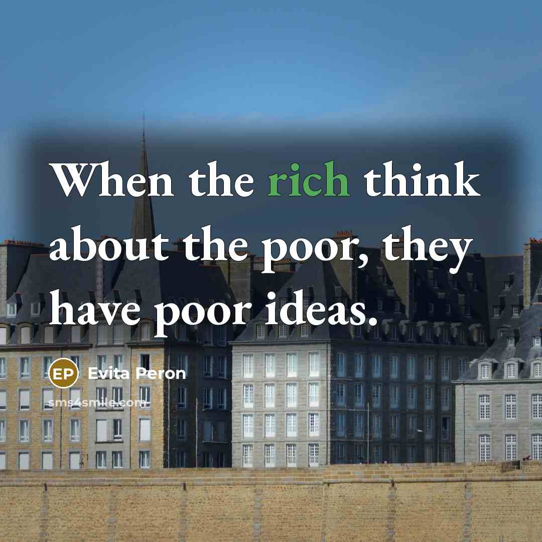 “When the rich think about the poor, they have poor ideas.” quote by Evita Peron