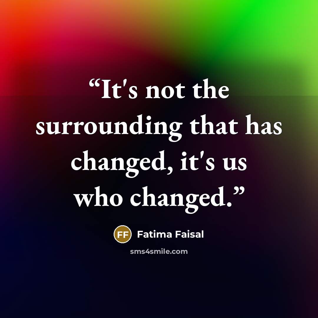 “It's not the surrounding that has changed, it's us who changed.” quote by Fatima Faisal