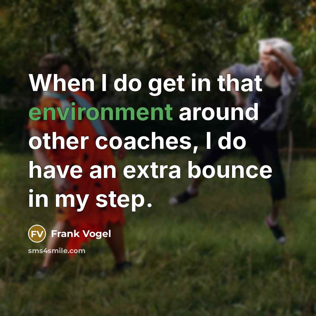 “When I do get in that environment around other coaches, I do have an extra bounce in my step.” quote by Frank Vogel