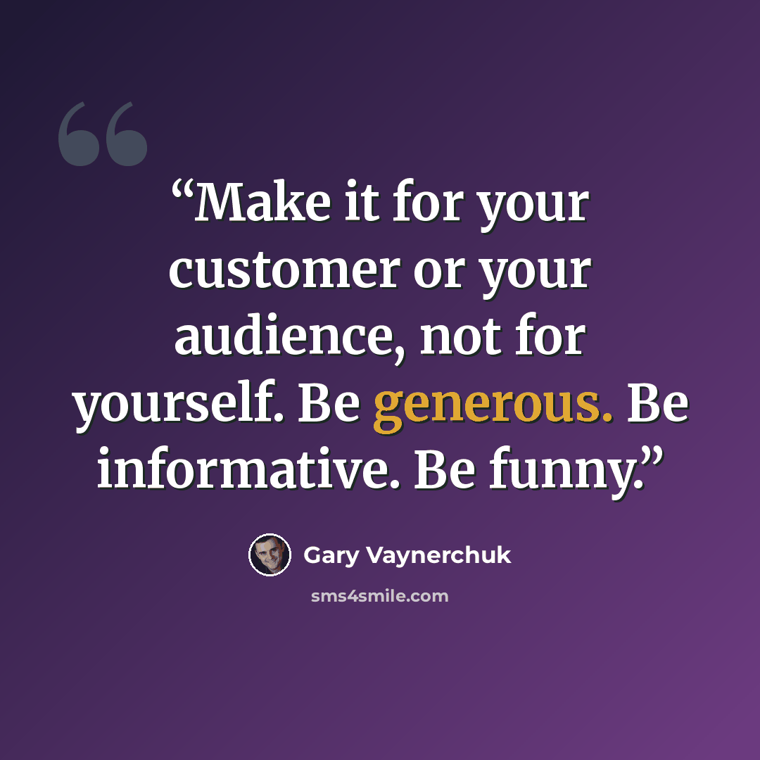 “Make it for your customer or your audience, not for yourself. Be generous. Be informative. Be funny.” quote by Gary Vaynerchuk