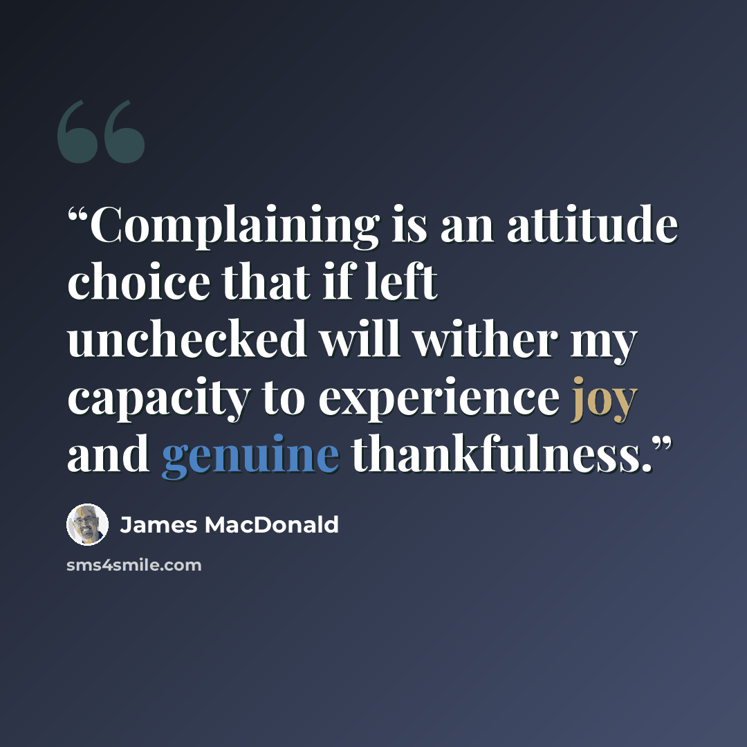“Complaining is an attitude choice that if left unchecked will wither my capacity to experience joy and genuine thankfulness.” quote by James MacDonald