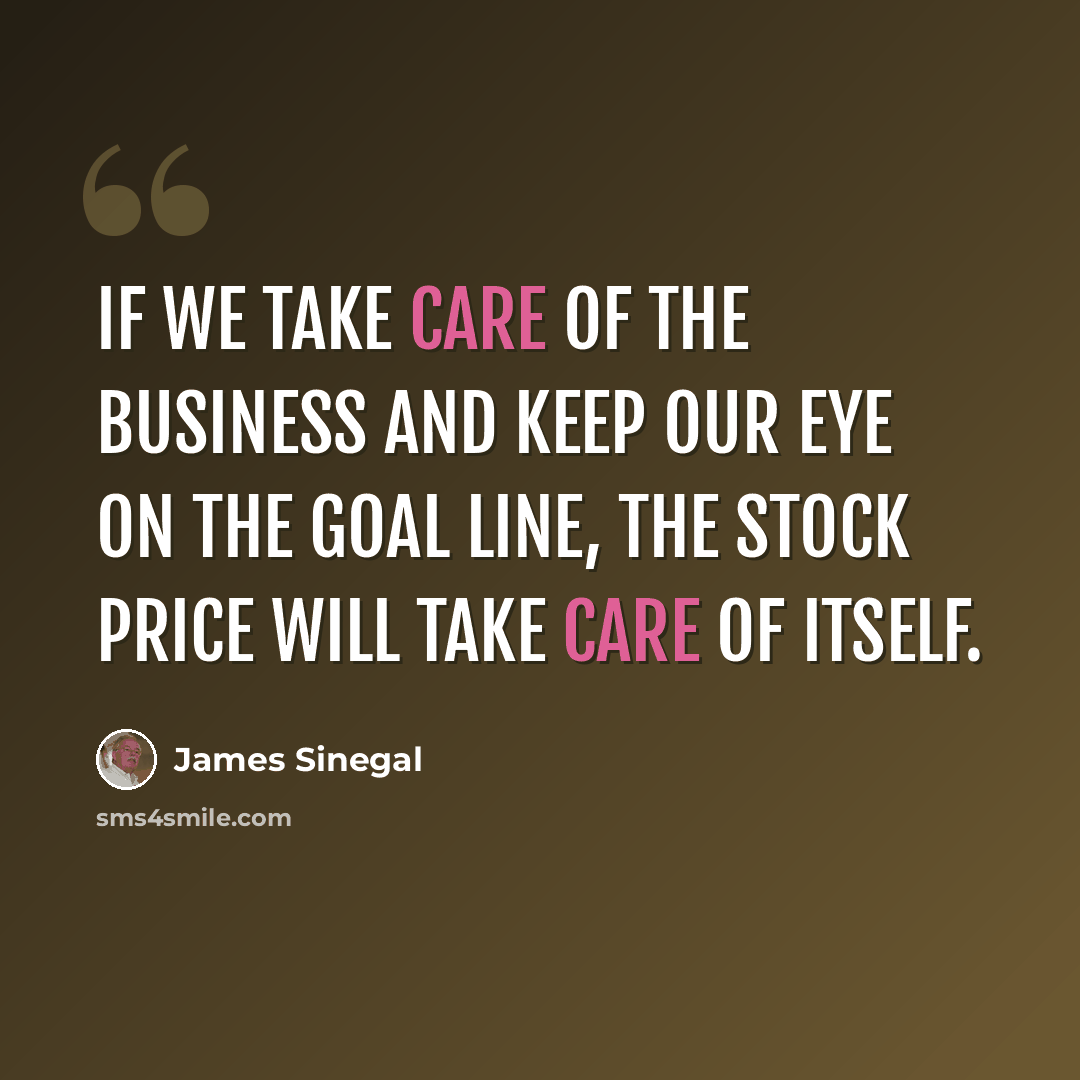“If we take care of the business and keep our eye on the goal line, the stock price will take care of itself.” quote by James Sinegal