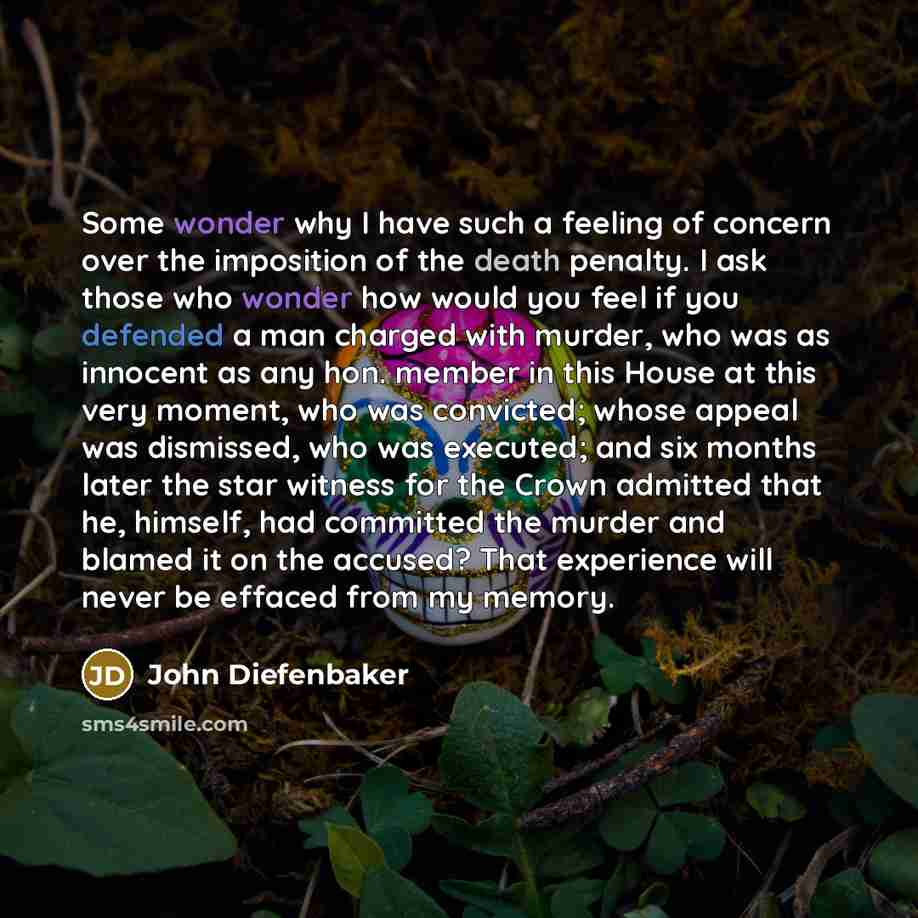 “Some wonder why I have such a feeling of concern over the imposition of the death penalty. I ask those who wonder how would you feel if you defended a man charged with murder, who was as innocent as any hon. member in this House at this very moment, who was convicted; whose appeal was dismissed…” quote by John Diefenbaker