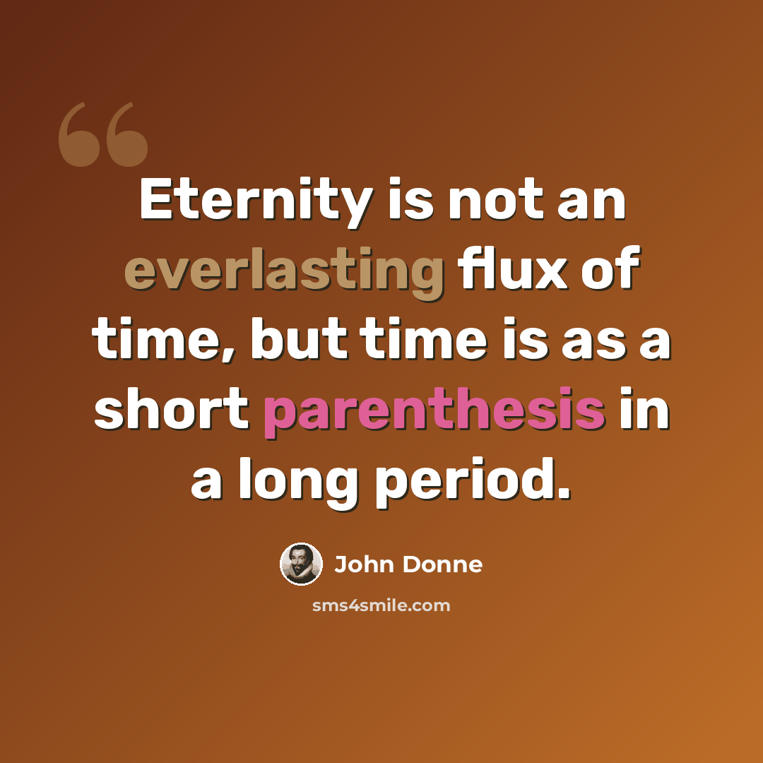 “Eternity is not an everlasting flux of time, but time is as a short parenthesis in a long period.” quote by John Donne