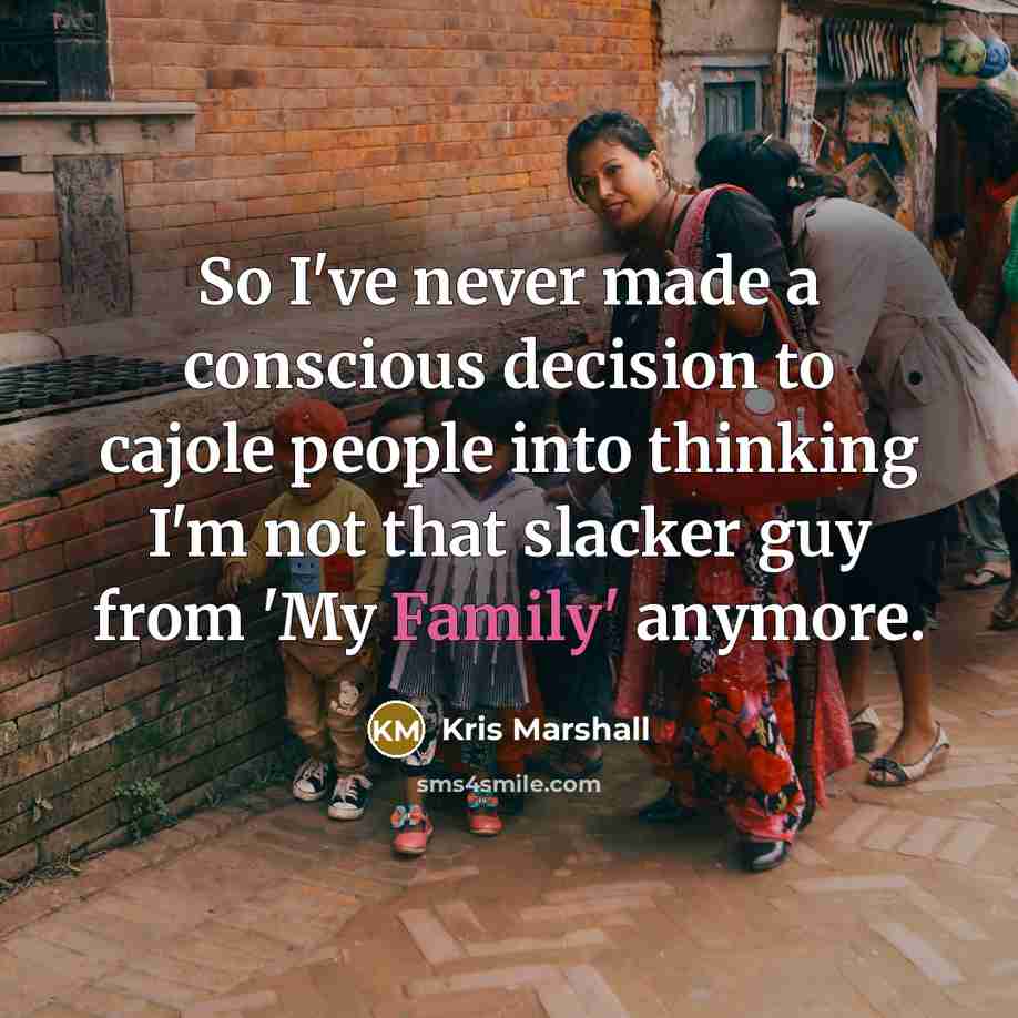 “So I've never made a conscious decision to cajole people into thinking I'm not that slacker guy from 'My Family' anymore.” quote by Kris Marshall