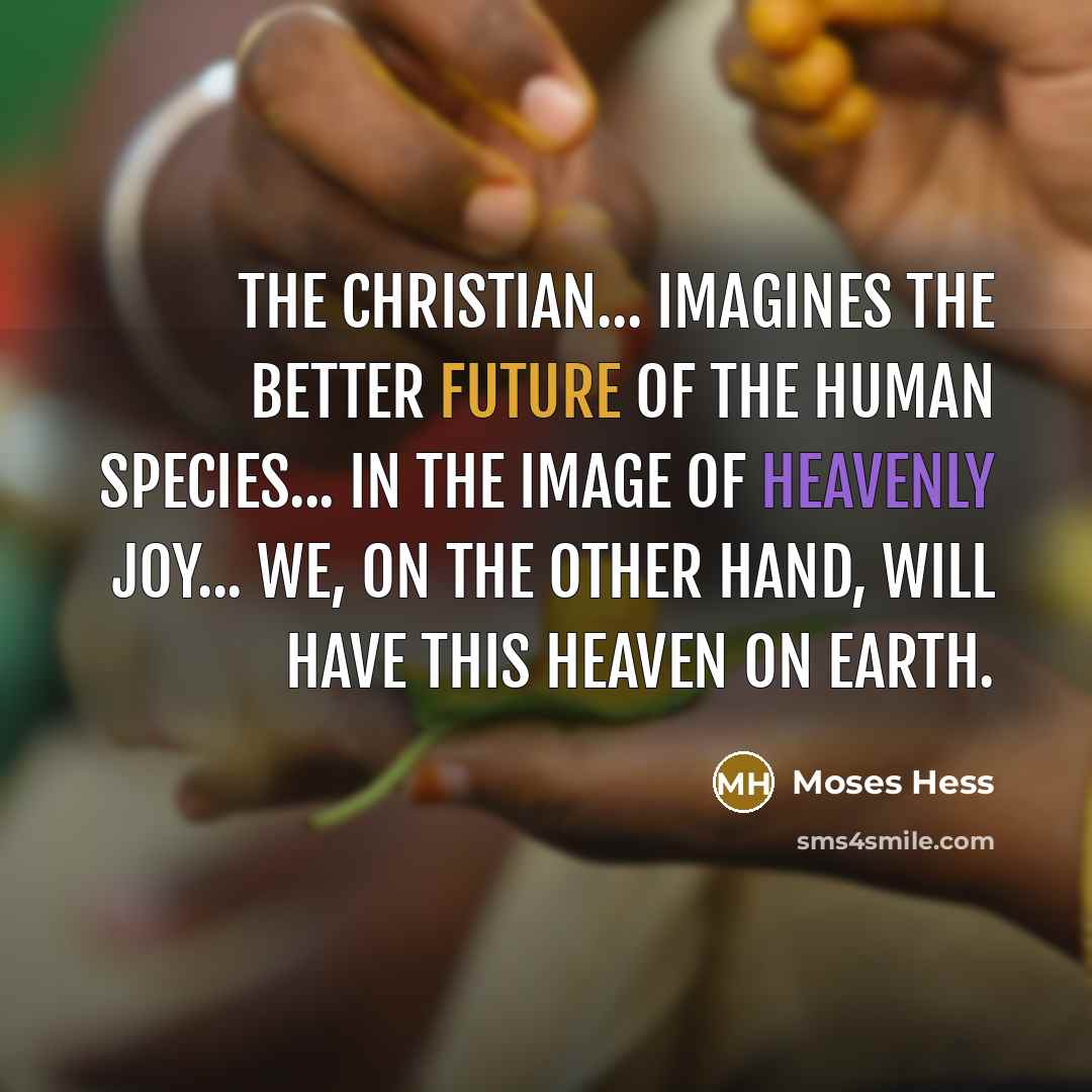 “The Christian... imagines the better future of the human species... in the image of heavenly joy... We, on the other hand, will have this heaven on earth.” quote by Moses Hess
