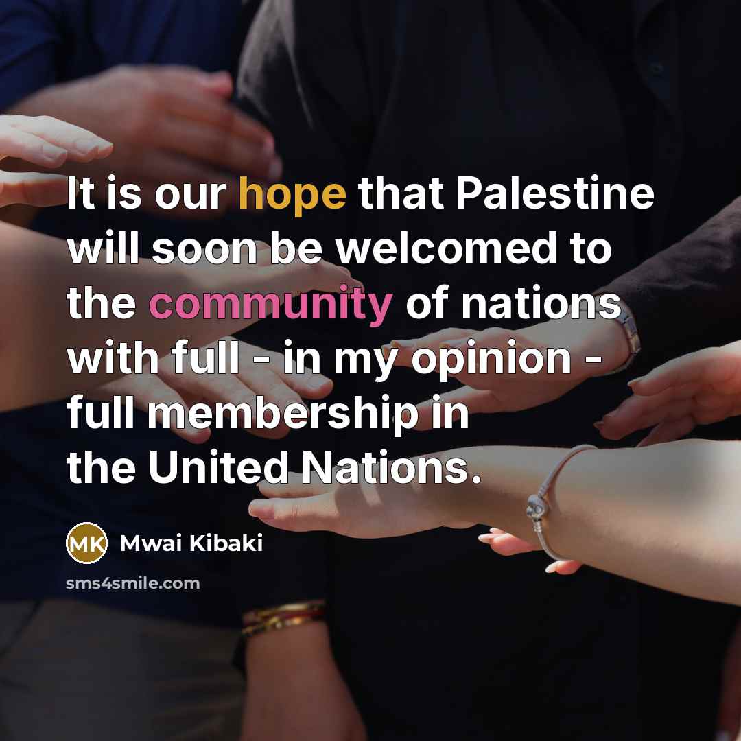 “It is our hope that Palestine will soon be welcomed to the community of nations with full - in my opinion - full membership in the United Nations.” quote by Mwai Kibaki
