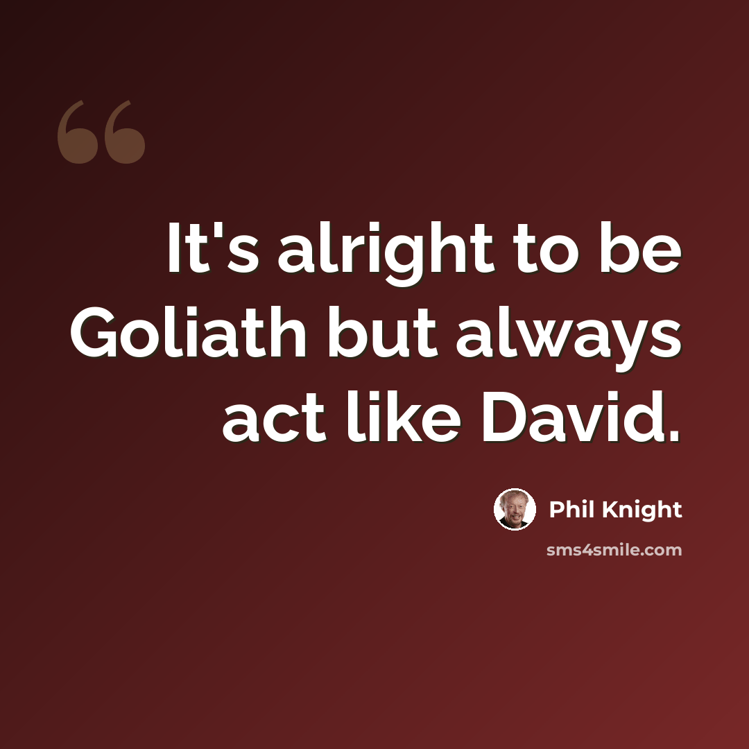 “It's alright to be Goliath but always act like David.” quote by Phil Knight