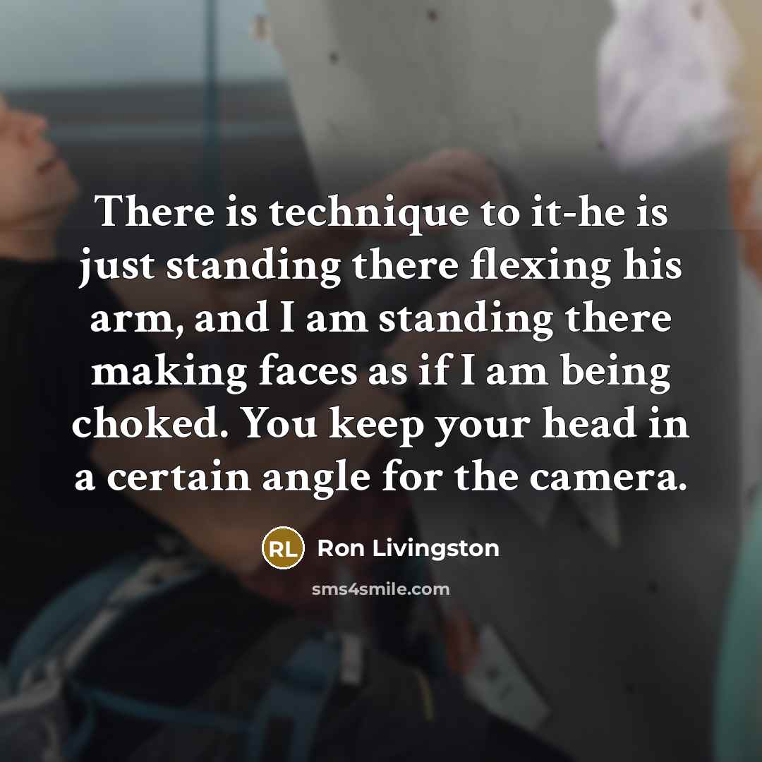 “There is technique to it-he is just standing there flexing his arm, and I am standing there making faces as if I am being choked. You keep your head in a certain angle for the camera.” quote by Ron Livingston
