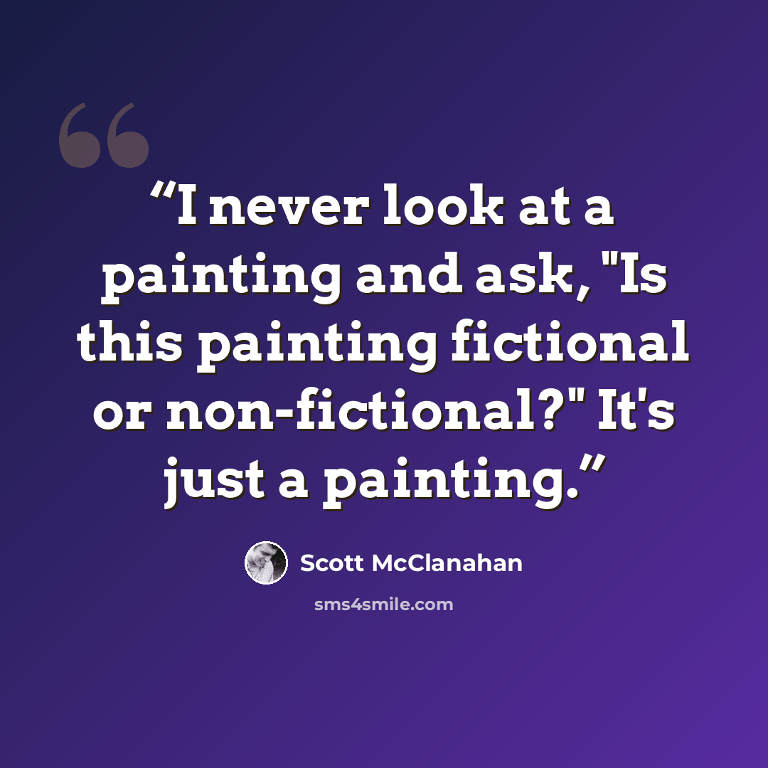 “I never look at a painting and ask, "Is this painting fictional or non-fictional?" It's just a painting.” quote by Scott McClanahan