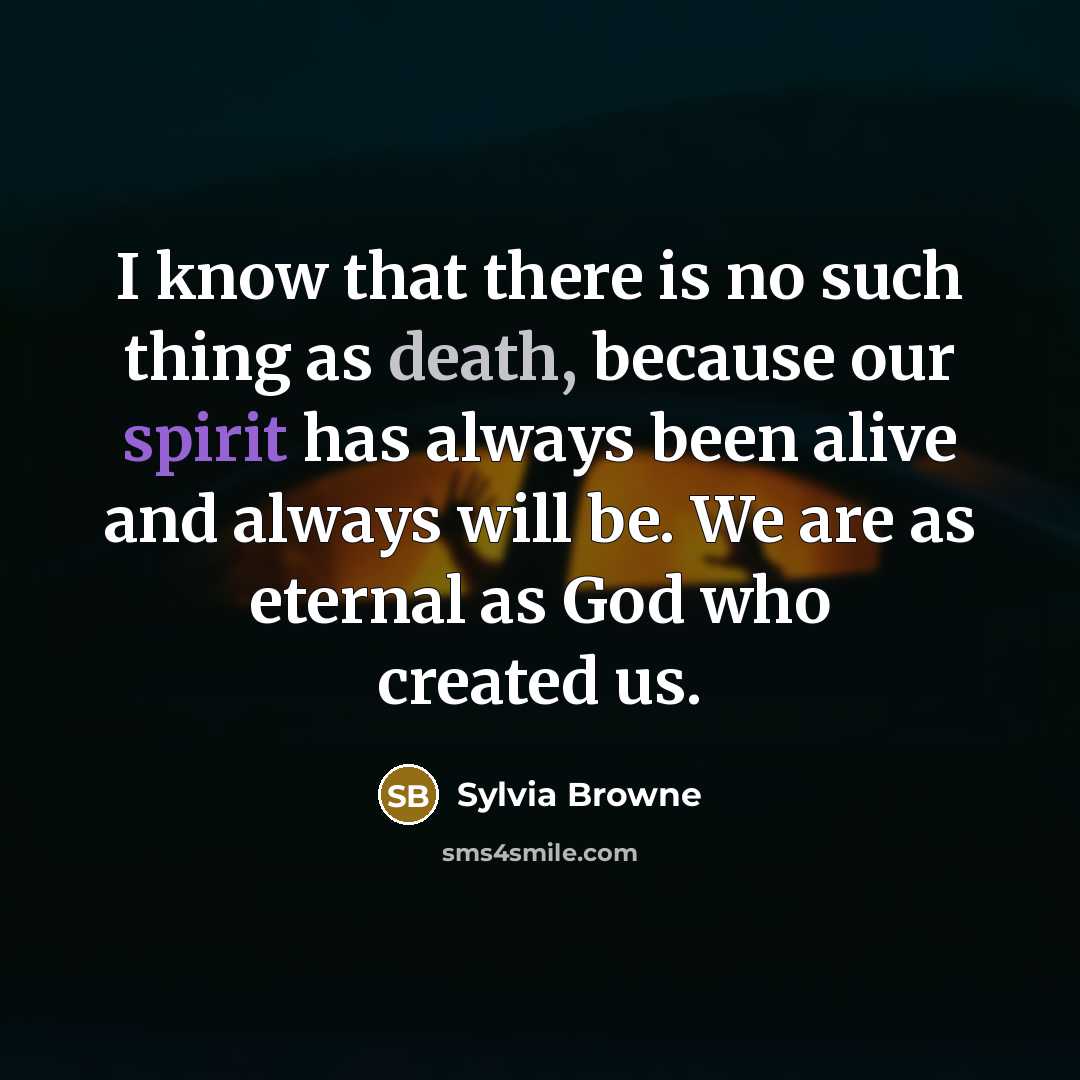 “I know that there is no such thing as death, because our spirit has always been alive and always will be. We are as eternal as God who created us.” quote by Sylvia Browne
