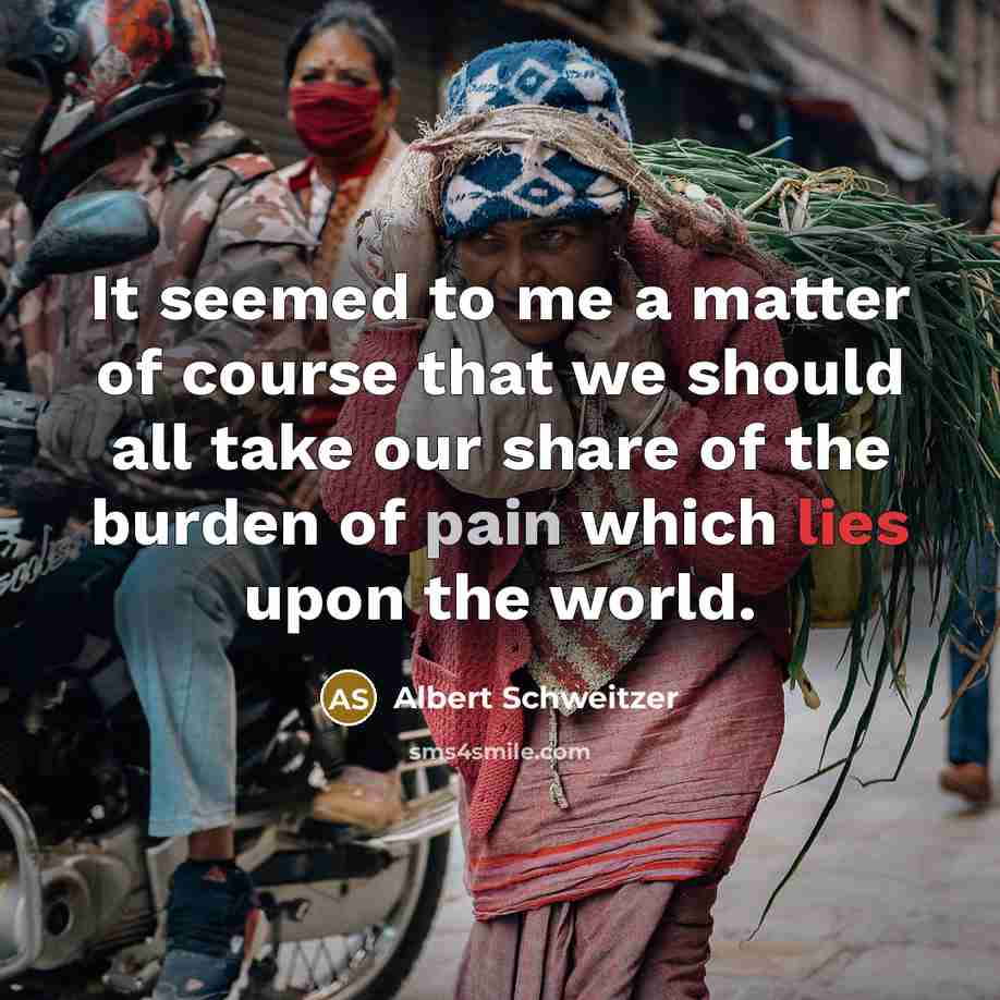 “It seemed to me a matter of course that we should all take our share of the burden of pain which lies upon the world.” quote by Albert Schweitzer