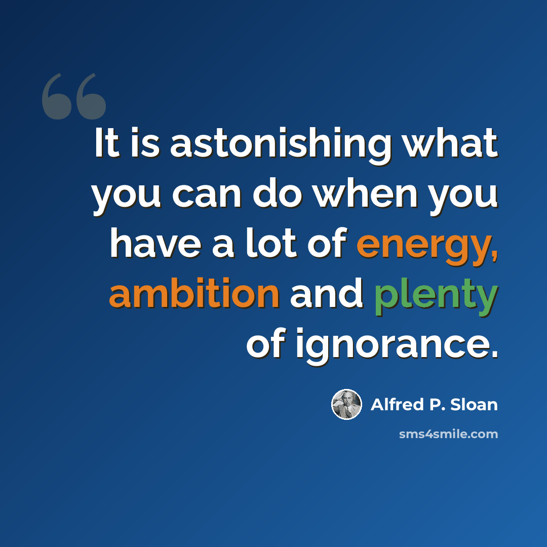 “It is astonishing what you can do when you have a lot of energy, ambition and plenty of ignorance.” quote by Alfred P. Sloan