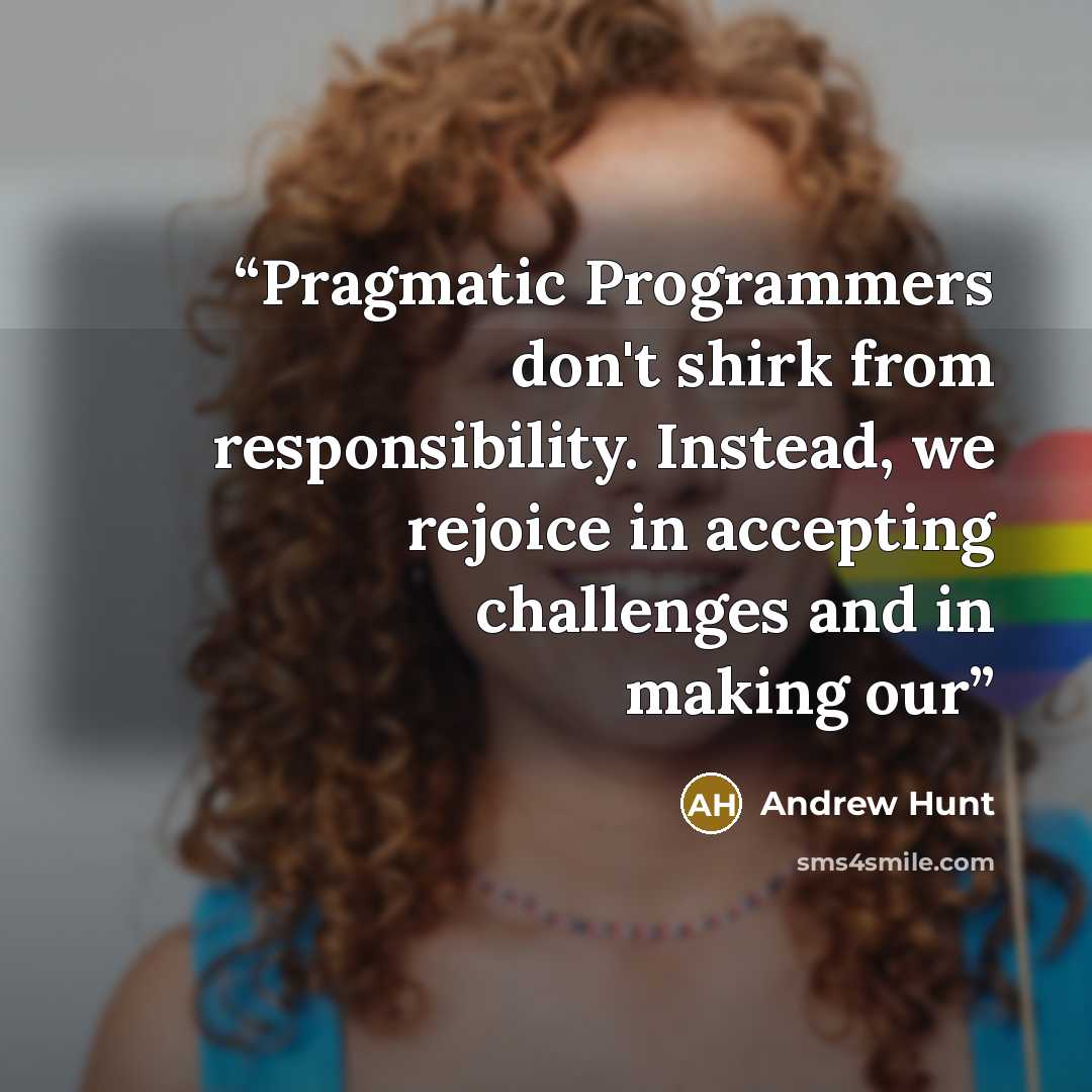 “Pragmatic Programmers don't shirk from responsibility. Instead, we rejoice in accepting challenges and in making our” quote by Andrew Hunt