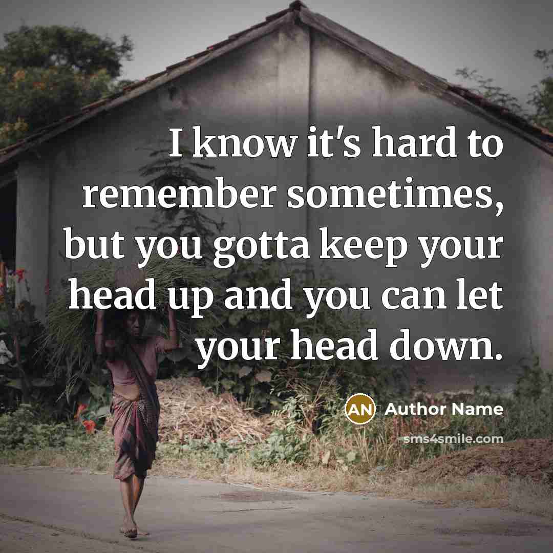 “I know it's hard to remember sometimes, but you gotta keep your head up and you can let your head down.” quote by Author Name