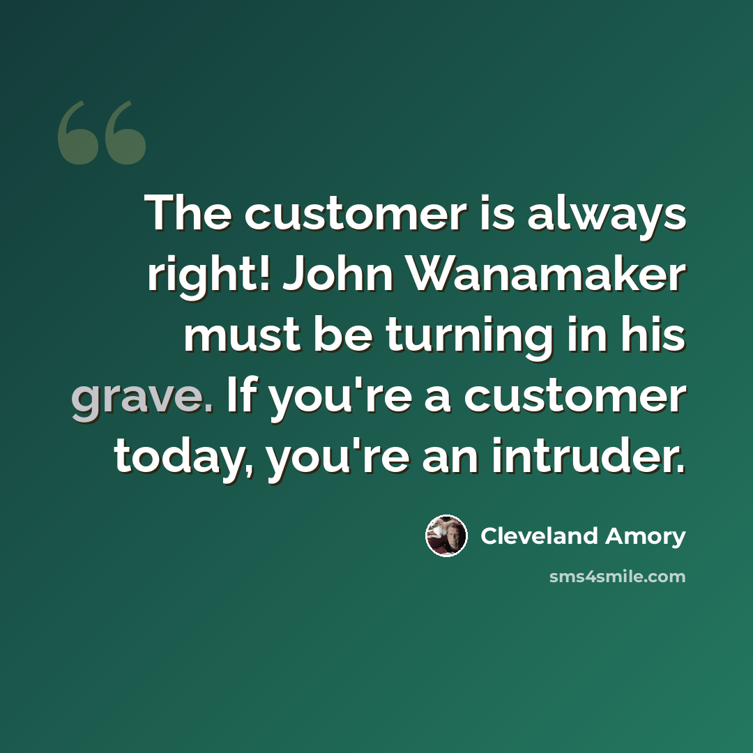 “The customer is always right! John Wanamaker must be turning in his grave. If you're a customer today, you're an intruder.” quote by Cleveland Amory