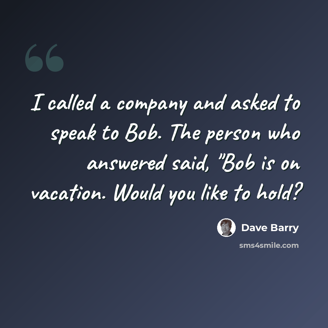 “I called a company and asked to speak to Bob. The person who answered said, "Bob is on vacation. Would you like to hold?” quote by Dave Barry