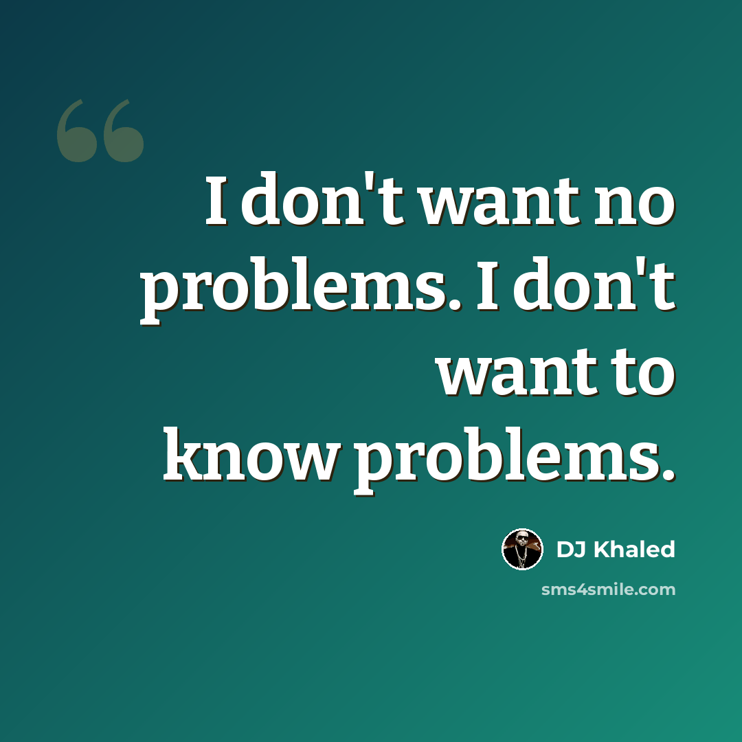 “I don't want no problems. I don't want to know problems.” quote by DJ Khaled