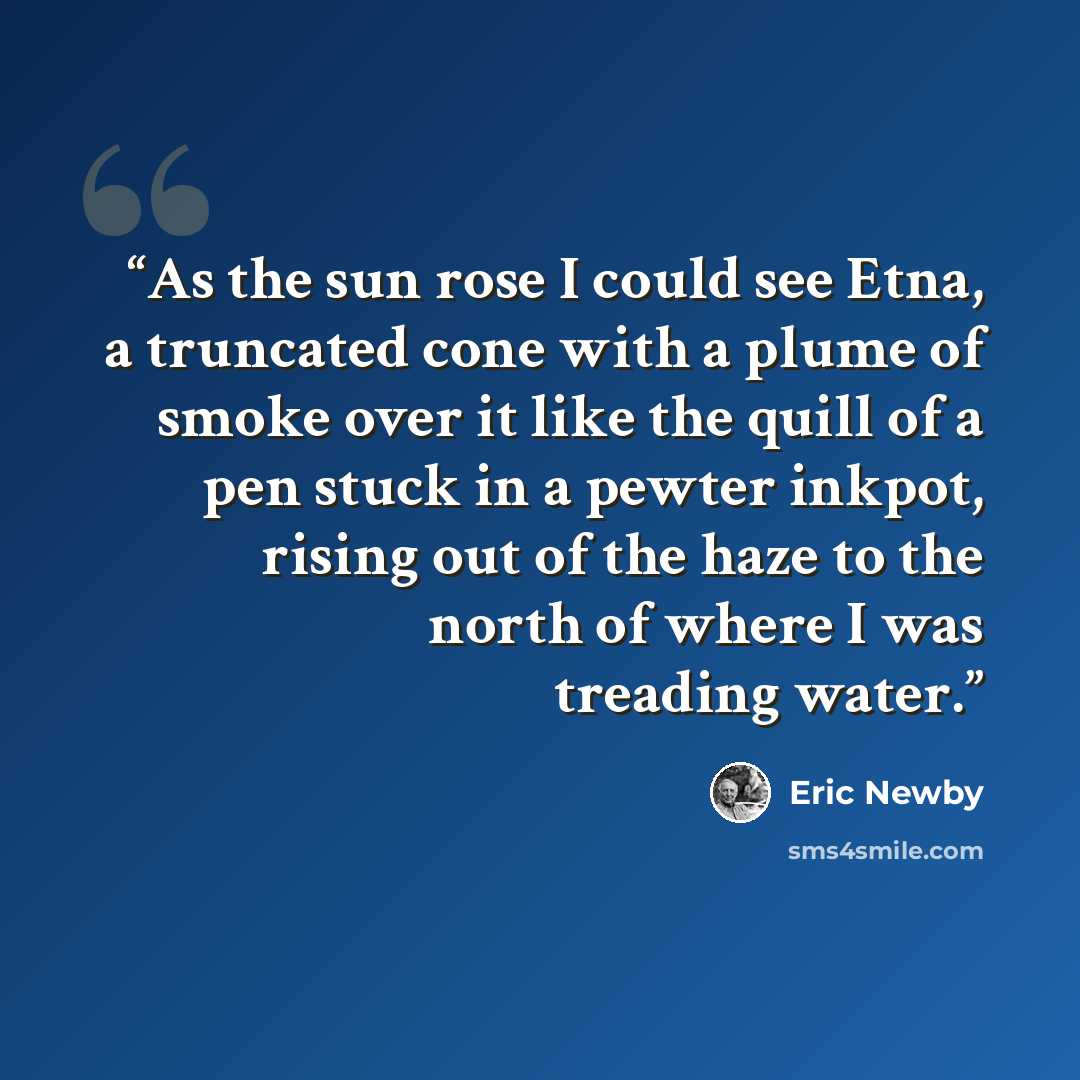 “As the sun rose I could see Etna, a truncated cone with a plume of smoke over it like the quill of a pen stuck in a pewter inkpot, rising out of the haze to the north of where I was treading water.” quote by Eric Newby