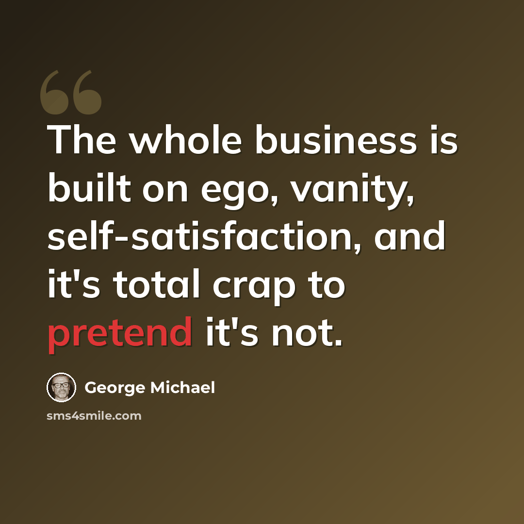 “The whole business is built on ego, vanity, self-satisfaction, and it's total crap to pretend it's not.” quote by George Michael