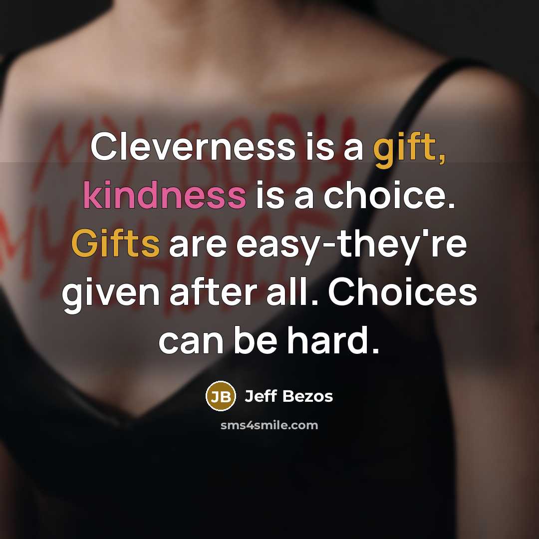 “Cleverness is a gift, kindness is a choice. Gifts are easy-they're given after all. Choices can be hard.” quote by Jeff Bezos
