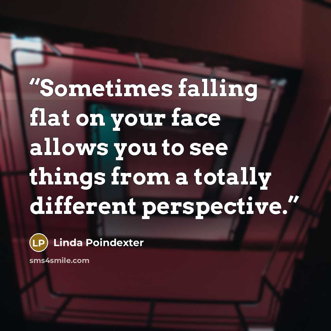 “Sometimes falling flat on your face allows you to see things from a totally different perspective.” quote by Linda Poindexter