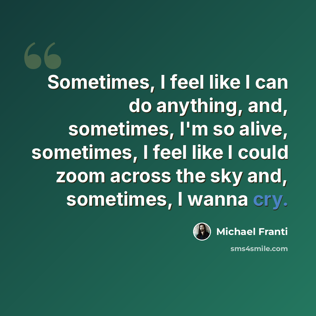 “Sometimes, I feel like I can do anything, and, sometimes, I'm so alive, sometimes, I feel like I could zoom across the sky and, sometimes, I wanna cry.” quote by Michael Franti