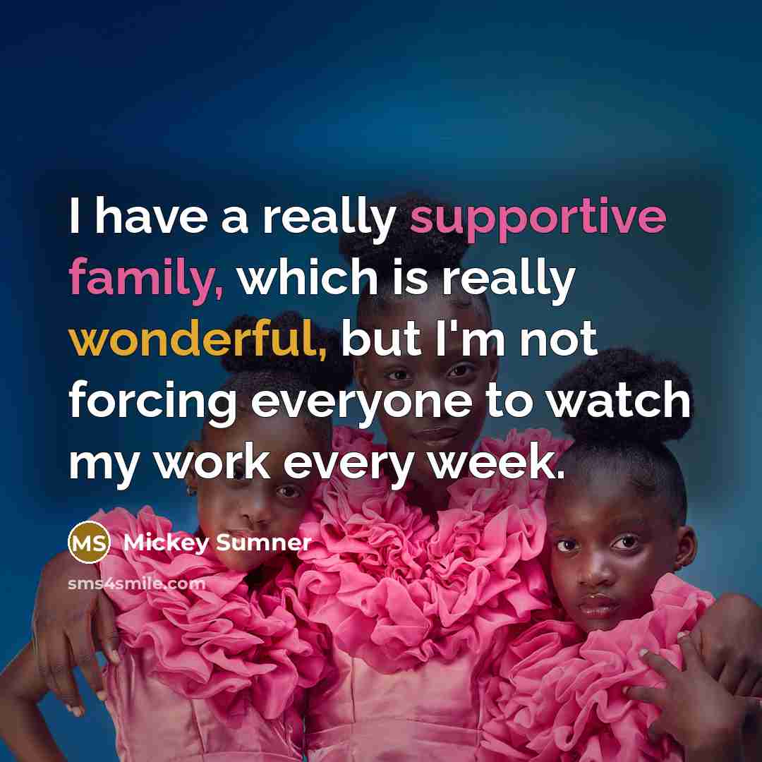 “I have a really supportive family, which is really wonderful, but I'm not forcing everyone to watch my work every week.” quote by Mickey Sumner