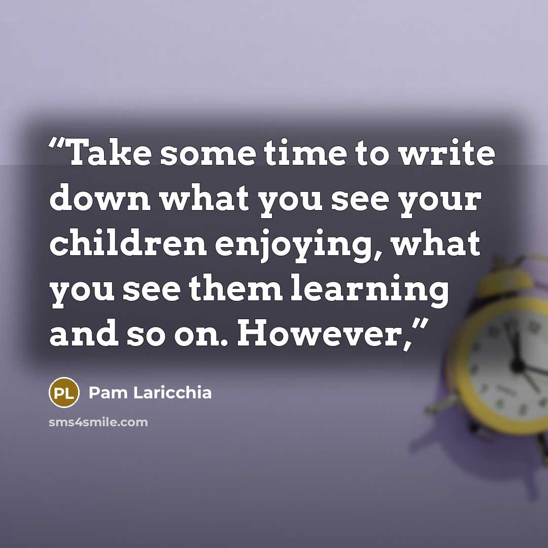 “Take some time to write down what you see your children enjoying, what you see them learning and so on. However,” quote by Pam Laricchia