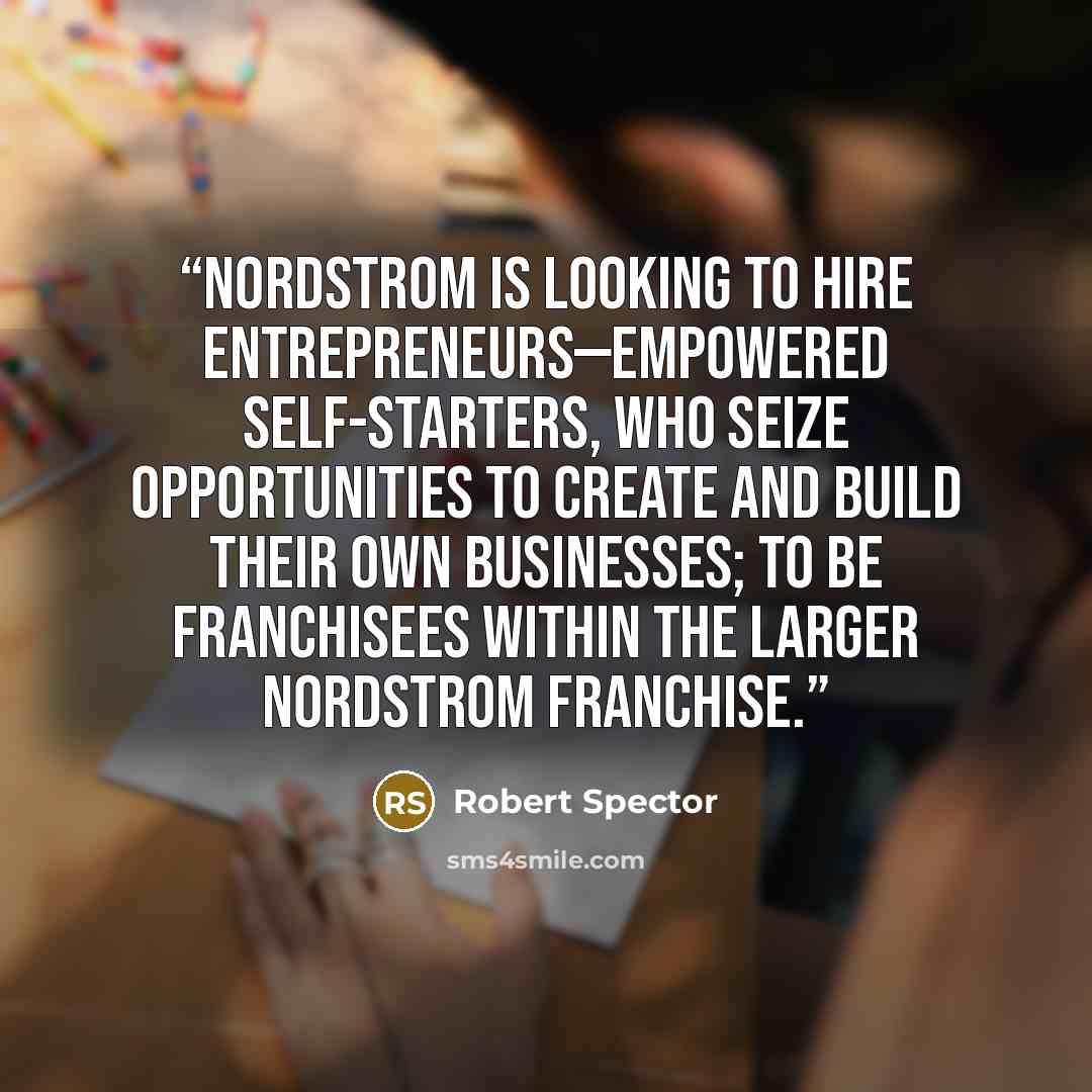 “Nordstrom is looking to hire entrepreneurs—empowered self-starters, who seize opportunities to create and build their own businesses; to be franchisees within the larger Nordstrom franchise.” quote by Robert Spector