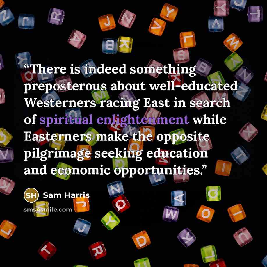 “There is indeed something preposterous about well-educated Westerners racing East in search of spiritual enlightenment while Easterners make the opposite pilgrimage seeking education and economic opportunities.” quote by Sam Harris