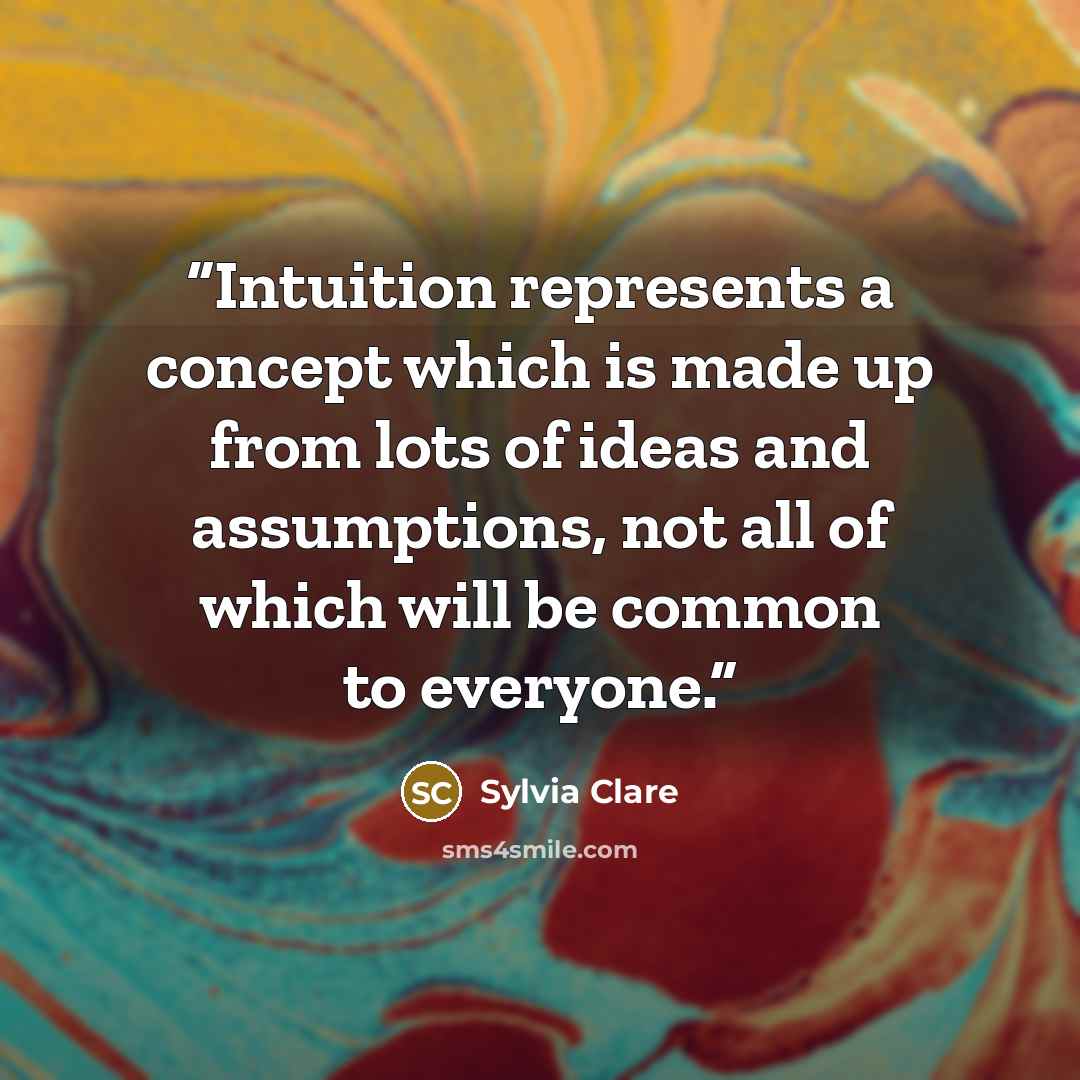 “Intuition represents a concept which is made up from lots of ideas and assumptions, not all of which will be common to everyone.” quote by Sylvia Clare