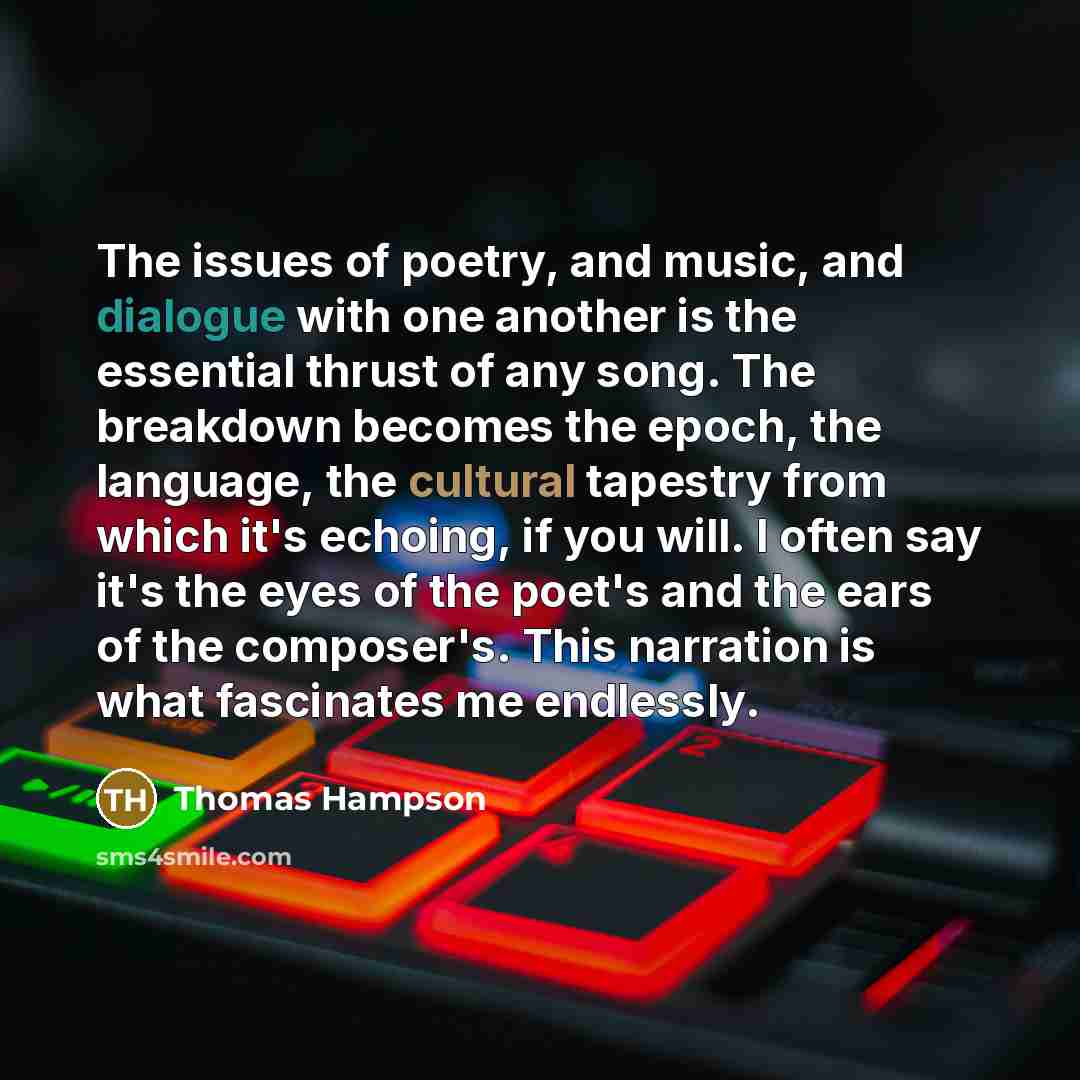 “The issues of poetry, and music, and dialogue with one another is the essential thrust of any song. The breakdown becomes the epoch, the language, the cultural tapestry from which it's echoing, if you will. I often say it's the eyes of the poet's and the ears of the composer's. This narration is…” quote by Thomas Hampson