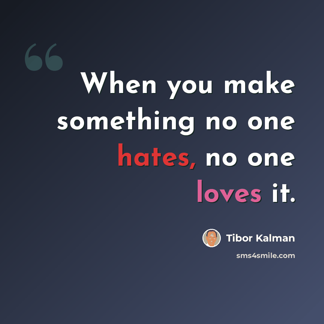 “When you make something no one hates, no one loves it.” quote by Tibor Kalman