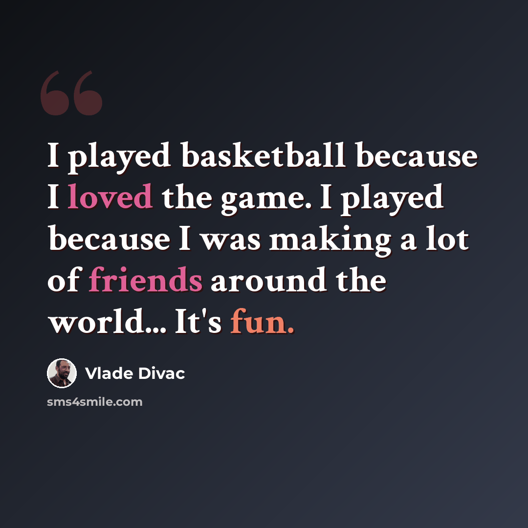 “I played basketball because I loved the game. I played because I was making a lot of friends around the world... It's fun.” quote by Vlade Divac