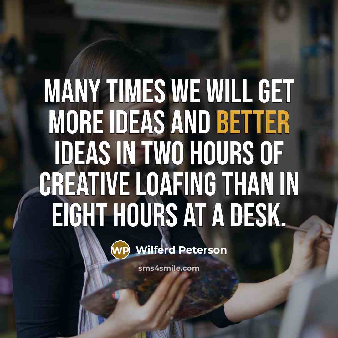 “Many times we will get more ideas and better ideas in two hours of creative loafing than in eight hours at a desk.” quote by Wilferd Peterson