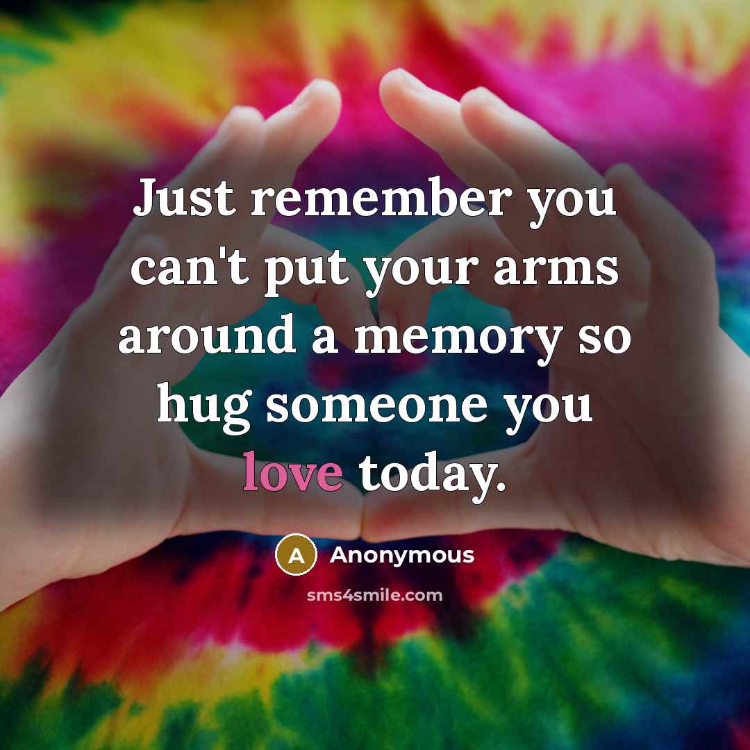 “Just remember you can't put your arms around a memory so hug someone you love today.” quote by Anonymous