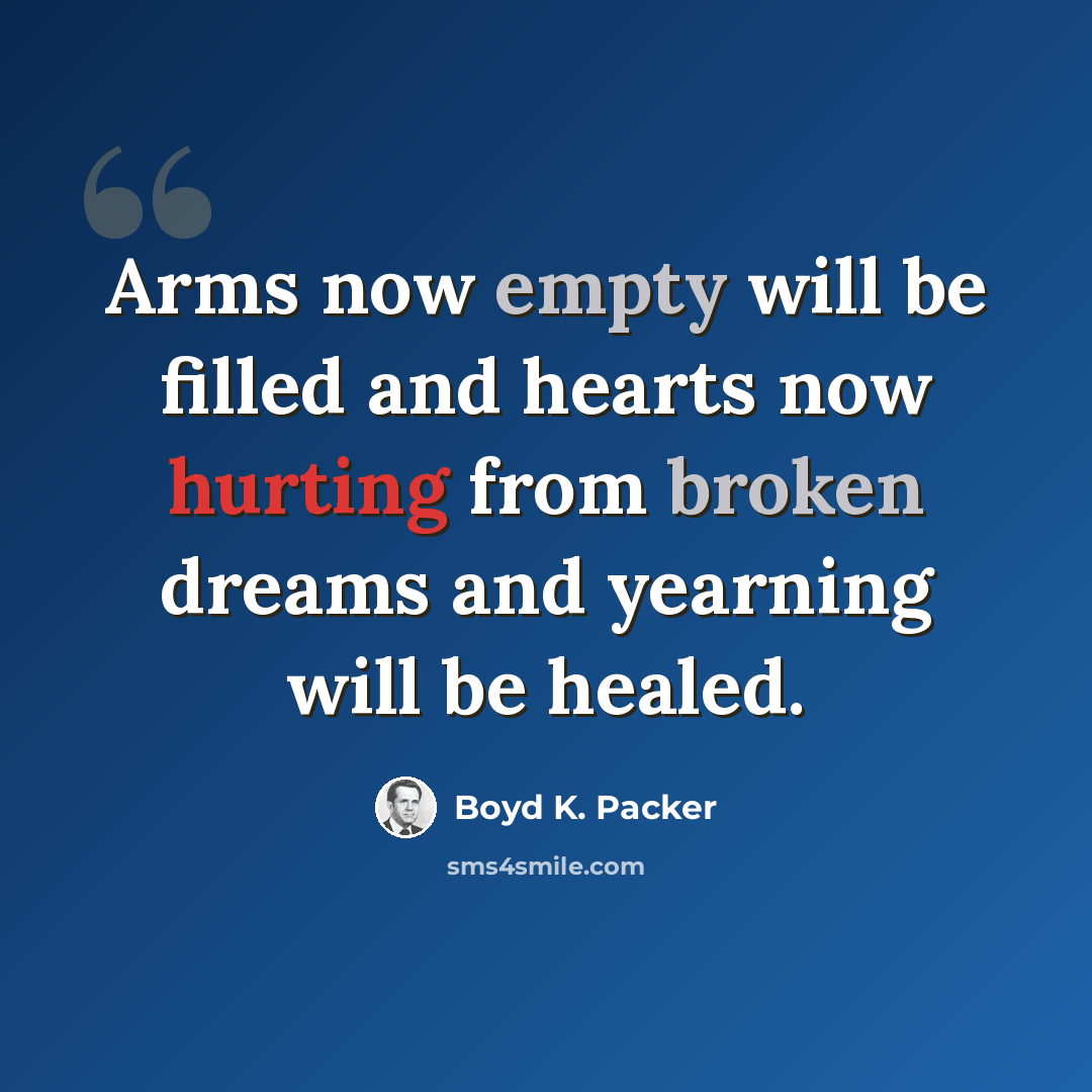 “Arms now empty will be filled and hearts now hurting from broken dreams and yearning will be healed.” quote by Boyd K. Packer