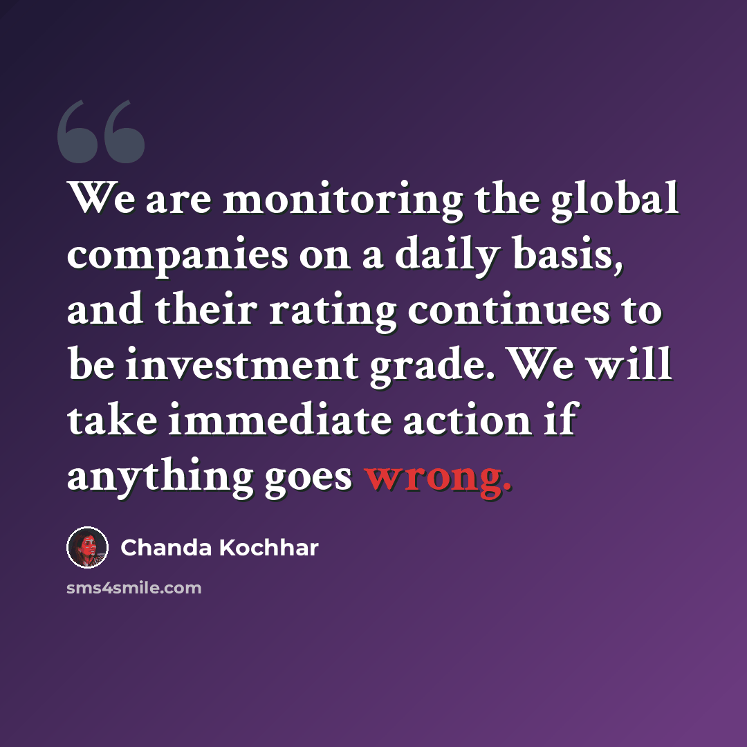 “We are monitoring the global companies on a daily basis, and their rating continues to be investment grade. We will take immediate action if anything goes wrong.” quote by Chanda Kochhar