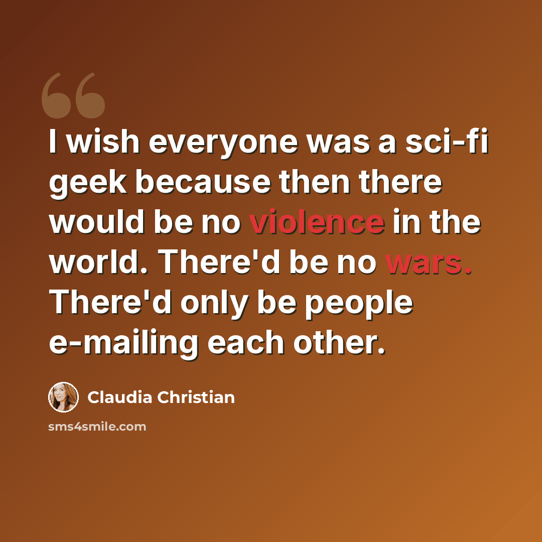 “I wish everyone was a sci-fi geek because then there would be no violence in the world. There'd be no wars. There'd only be people e-mailing each other.” quote by Claudia Christian